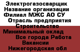 Электрогазосварщик › Название организации ­ Филиал МЖС АО СУ-155 › Отрасль предприятия ­ Строительство › Минимальный оклад ­ 45 000 - Все города Работа » Вакансии   . Нижегородская обл.